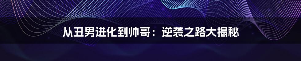 从丑男进化到帅哥:逆袭之路大揭秘