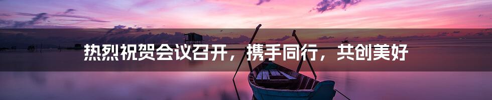热烈祝贺会议召开,携手同行,共创美好