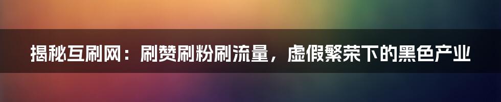 揭秘互刷网:刷赞刷粉刷流量,虚假繁荣下的黑色产业