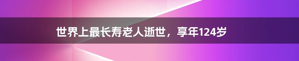 世界上最长寿老人逝世,享年124岁