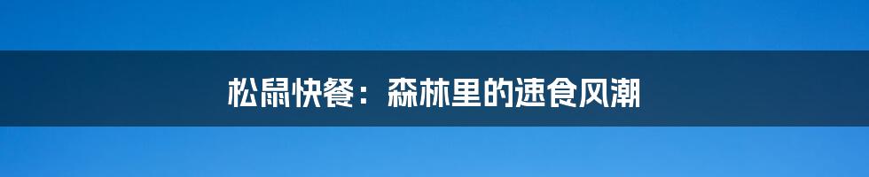 松鼠快餐:森林里的速食风潮