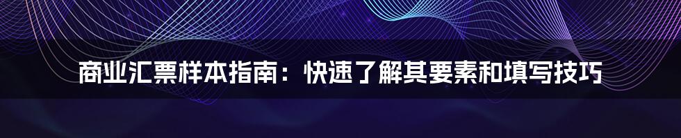 商业汇票样本指南:快速了解其要素和填写技巧