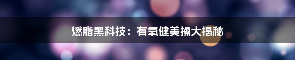 燃脂黑科技:有氧健美操大揭秘