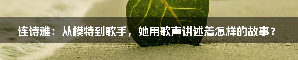 连诗雅:从模特到歌手,她用歌声讲述着怎样的故事?