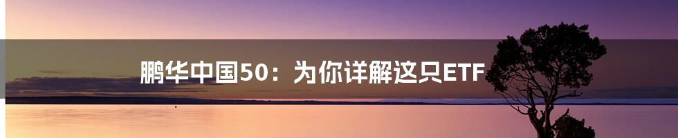 鹏华中国50：为你详解这只ETF