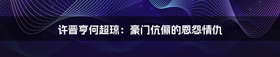 许晋亨何超琼:豪门伉俪的恩怨情仇