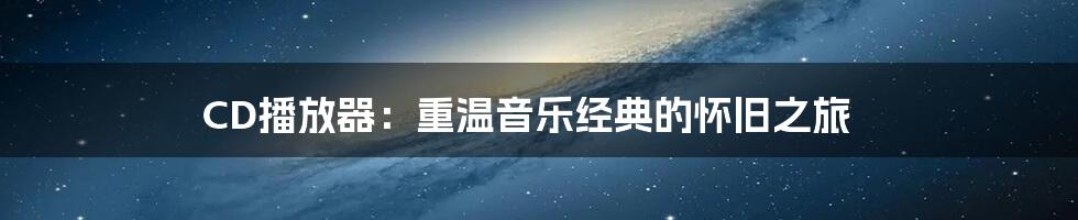 CD播放器:重温音乐经典的怀旧之旅
