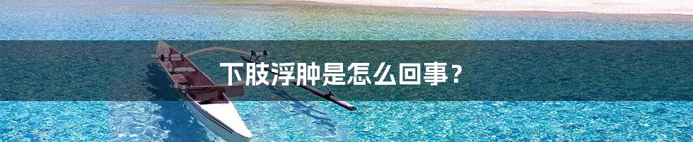 下肢浮肿是怎么回事?