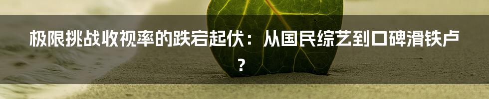 极限挑战收视率的跌宕起伏:从国民综艺到口碑滑铁卢?