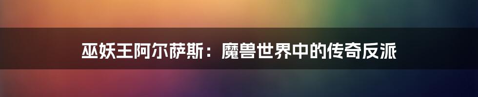 巫妖王阿尔萨斯:魔兽世界中的传奇反派