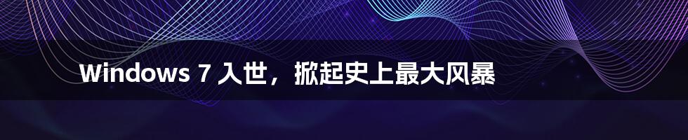 Windows 7 入世,掀起史上最大风暴