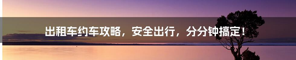 出租车约车攻略,安全出行,分分钟搞定!