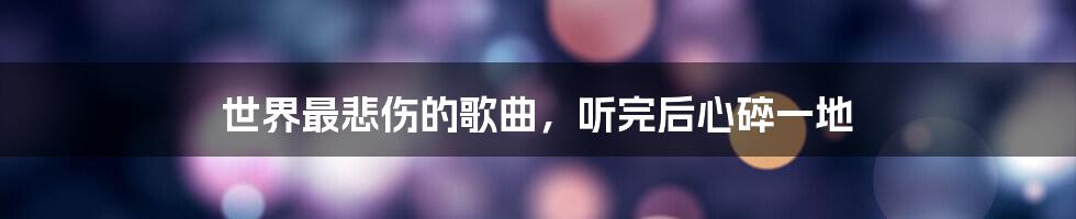 世界最悲伤的歌曲,听完后心碎一地