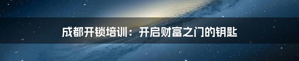 成都开锁培训:开启财富之门的钥匙
