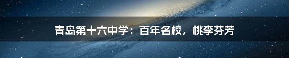 青岛第十六中学:百年名校,桃李芬芳