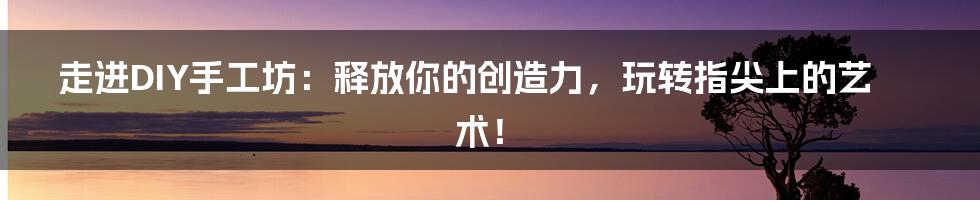 走进DIY手工坊:释放你的创造力,玩转指尖上的艺术!