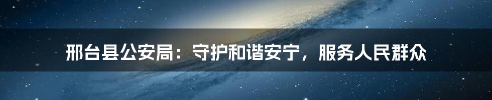 邢台县公安局:守护和谐安宁,服务人民群众