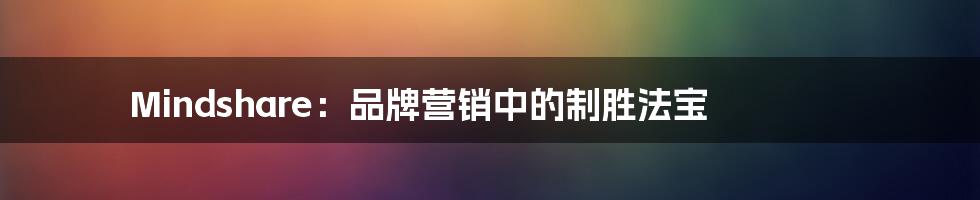 Mindshare:品牌营销中的制胜法宝