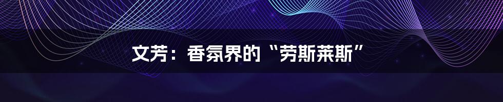 文芳:香氛界的“劳斯莱斯”