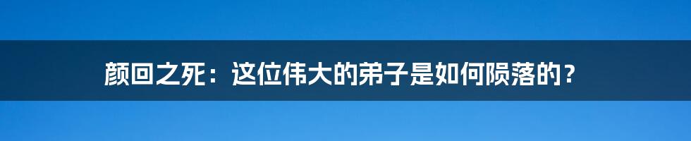 颜回之死:这位伟大的弟子是如何陨落的?