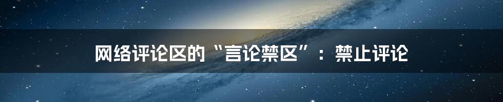 网络评论区的“言论禁区”:禁止评论