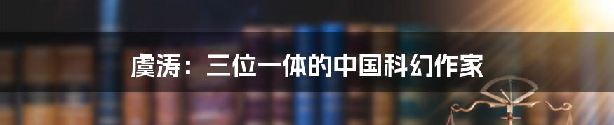 虞涛：三位一体的中国科幻作家