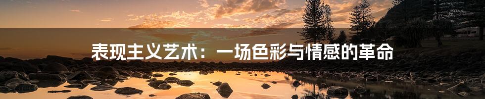 表现主义艺术:一场色彩与情感的革命
