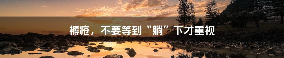 褥疮,不要等到“躺”下才重视
