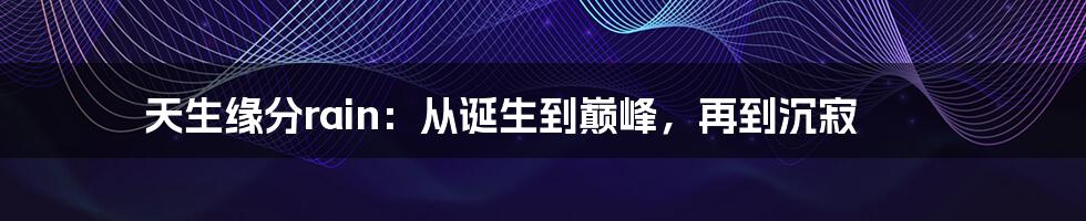 天生缘分rain:从诞生到巅峰,再到沉寂