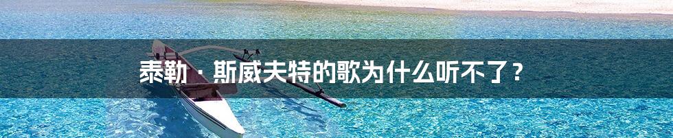 泰勒·斯威夫特的歌为什么听不了?