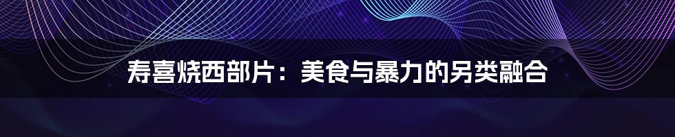 寿喜烧西部片:美食与暴力的另类融合