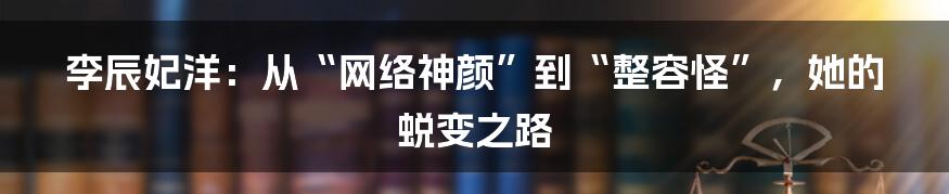 李辰妃洋:从“网络神颜”到“整容怪”,她的蜕变之路