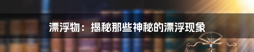 漂浮物：揭秘那些神秘的漂浮现象