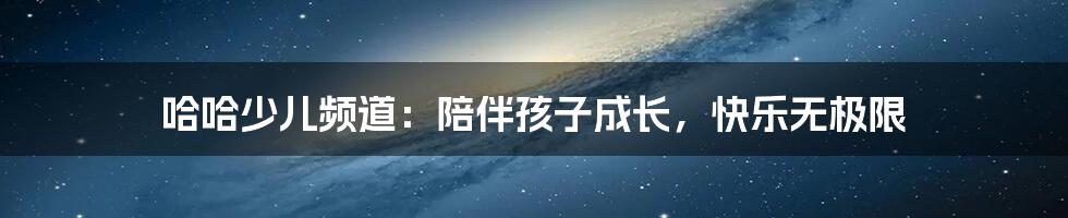 哈哈少儿频道:陪伴孩子成长,快乐无极限