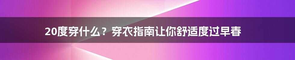 20度穿什么?穿衣指南让你舒适度过早春