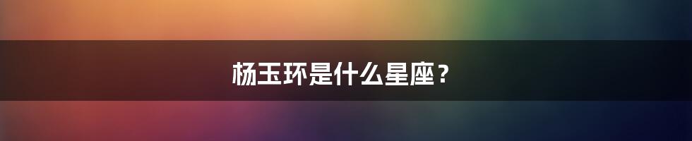 杨玉环是什么星座?