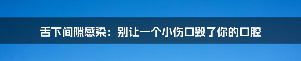 舌下间隙感染:别让一个小伤口毁了你的口腔
