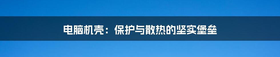 电脑机壳:保护与散热的坚实堡垒