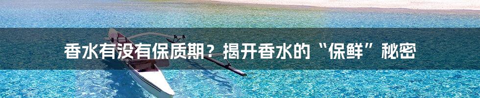 香水有没有保质期?揭开香水的“保鲜”秘密