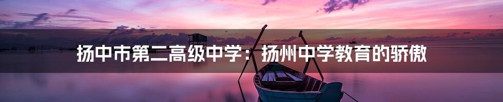 扬中市第二高级中学:扬州中学教育的骄傲