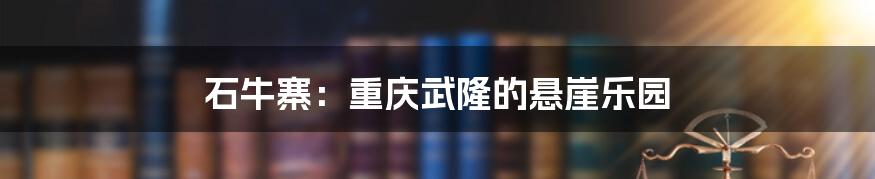 石牛寨:重庆武隆的悬崖乐园