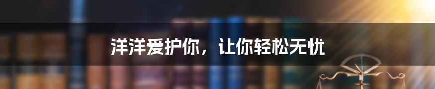 洋洋爱护你,让你轻松无忧