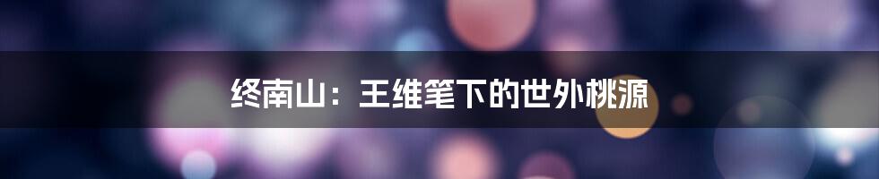 终南山：王维笔下的世外桃源
