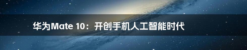 华为Mate 10:开创手机人工智能时代
