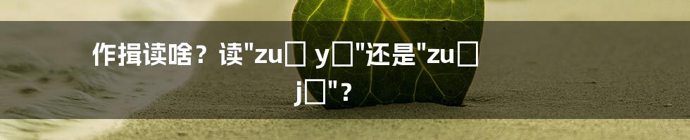作揖读啥?读"zuō yì"还是"zuó jǐ"?