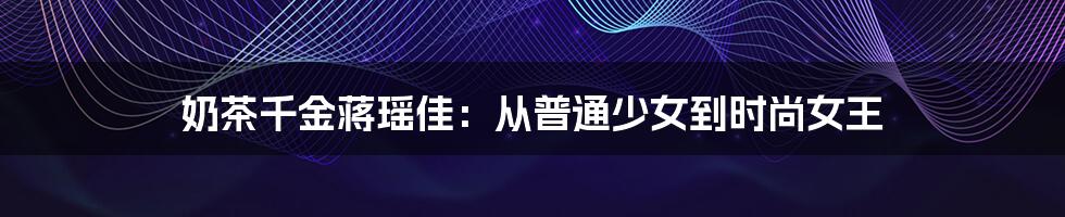 奶茶千金蒋瑶佳:从普通少女到时尚女王