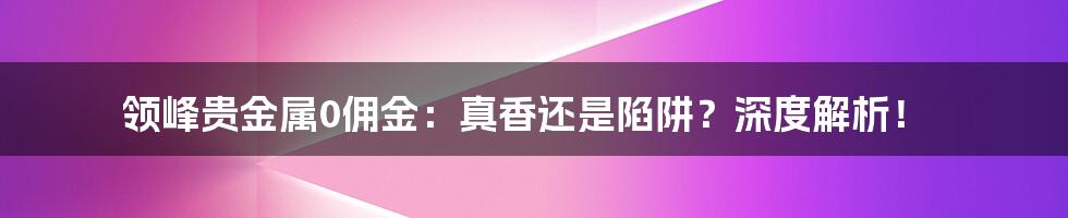 领峰贵金属0佣金:真香还是陷阱?深度解析!