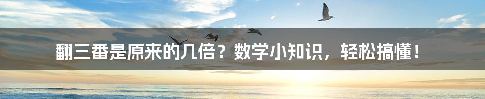 翻三番是原来的几倍?数学小知识,轻松搞懂!