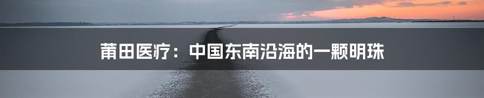 莆田医疗:中国东南沿海的一颗明珠