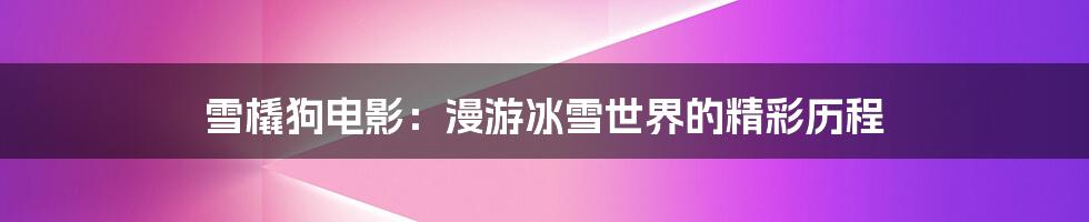 雪橇狗电影:漫游冰雪世界的精彩历程